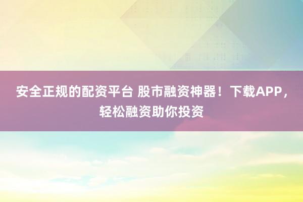 安全正规的配资平台 股市融资神器！下载APP，轻松融资助你投资