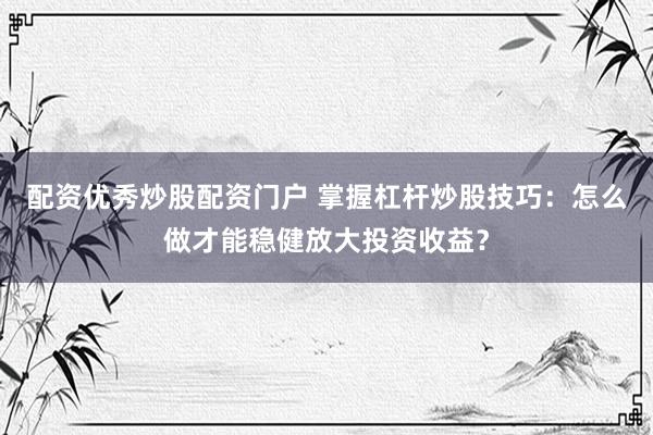 配资优秀炒股配资门户 掌握杠杆炒股技巧：怎么做才能稳健放大投资收益？