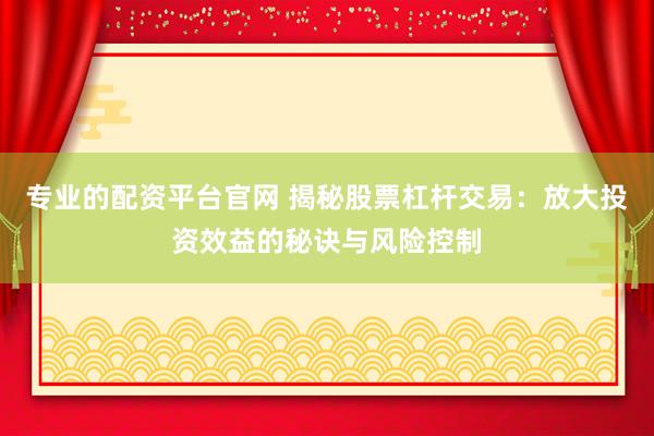 专业的配资平台官网 揭秘股票杠杆交易：放大投资效益的秘诀与风险控制