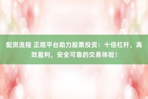 配资流程 正规平台助力股票投资：十倍杠杆，高效盈利，安全可靠的交易体验！