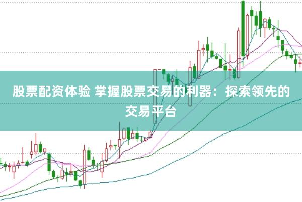 股票配资体验 掌握股票交易的利器：探索领先的交易平台