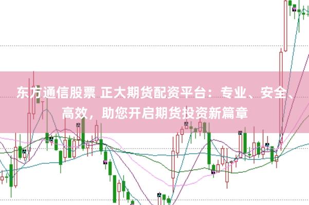 东方通信股票 正大期货配资平台：专业、安全、高效，助您开启期货投资新篇章