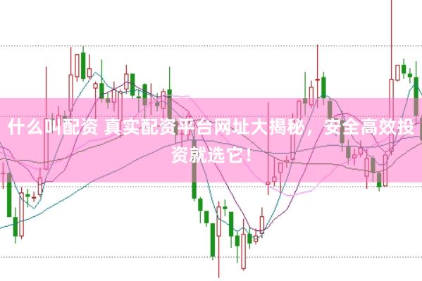 什么叫配资 真实配资平台网址大揭秘，安全高效投资就选它！
