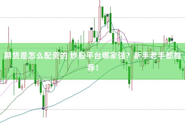 期货是怎么配资的 炒股平台哪家强？新手老手都推荐！