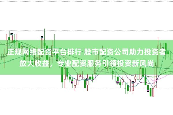 正规网络配资平台排行 股市配资公司助力投资者放大收益，专业配资服务引领投资新风尚