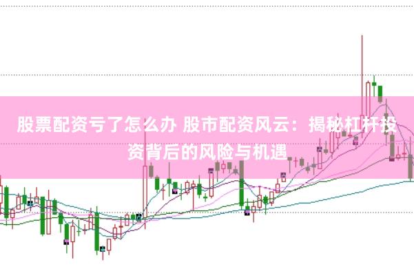 股票配资亏了怎么办 股市配资风云：揭秘杠杆投资背后的风险与机遇