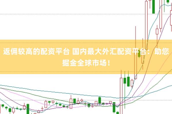 返佣较高的配资平台 国内最大外汇配资平台：助您掘金全球市场！
