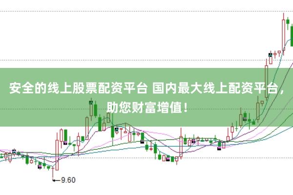 安全的线上股票配资平台 国内最大线上配资平台，助您财富增值！