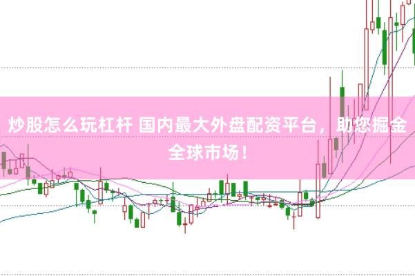 炒股怎么玩杠杆 国内最大外盘配资平台，助您掘金全球市场！