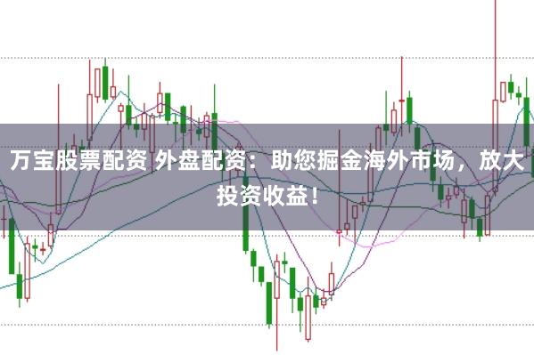 万宝股票配资 外盘配资：助您掘金海外市场，放大投资收益！