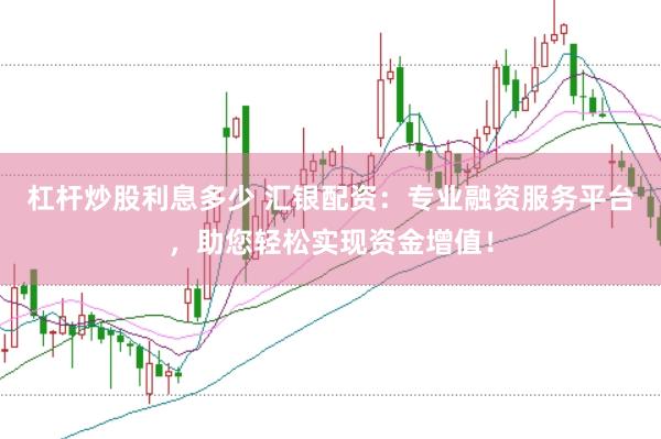 杠杆炒股利息多少 汇银配资：专业融资服务平台，助您轻松实现资金增值！