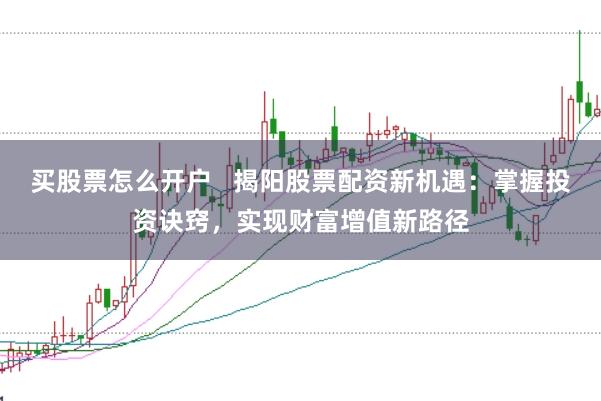 买股票怎么开户   揭阳股票配资新机遇：掌握投资诀窍，实现财富增值新路径