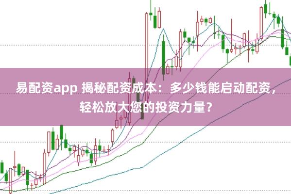易配资app 揭秘配资成本：多少钱能启动配资，轻松放大您的投资力量？