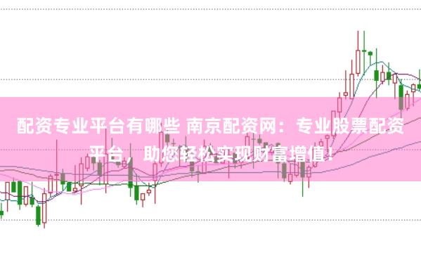 配资专业平台有哪些 南京配资网：专业股票配资平台，助您轻松实现财富增值！