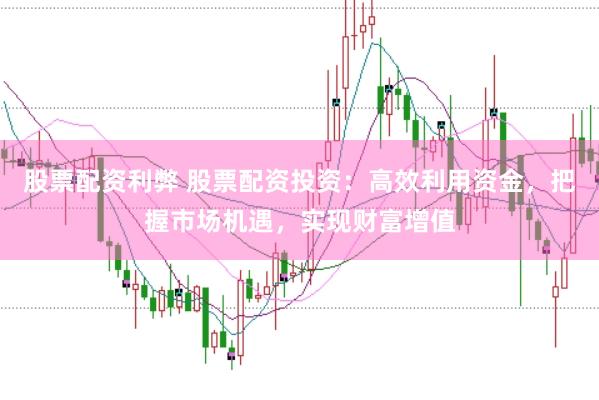 股票配资利弊 股票配资投资：高效利用资金，把握市场机遇，实现财富增值