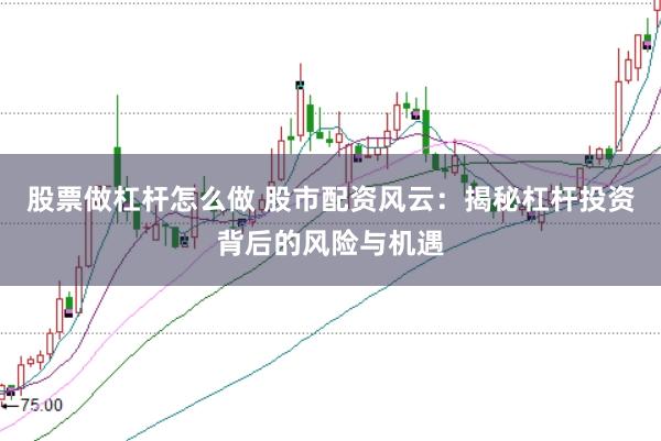 股票做杠杆怎么做 股市配资风云：揭秘杠杆投资背后的风险与机遇