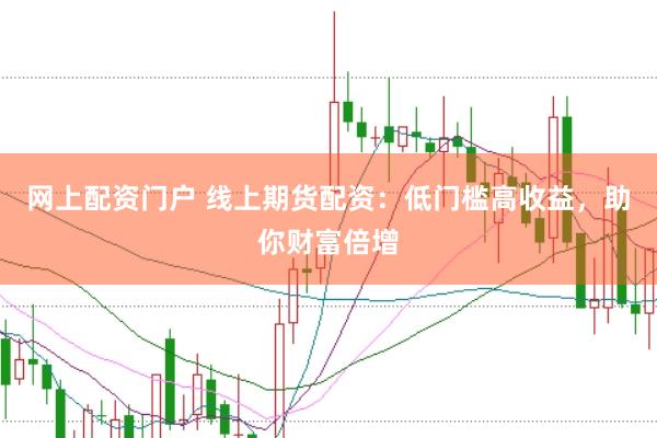 网上配资门户 线上期货配资：低门槛高收益，助你财富倍增