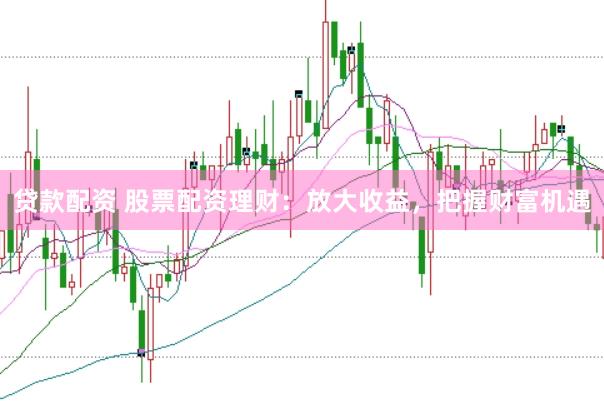 贷款配资 股票配资理财：放大收益，把握财富机遇