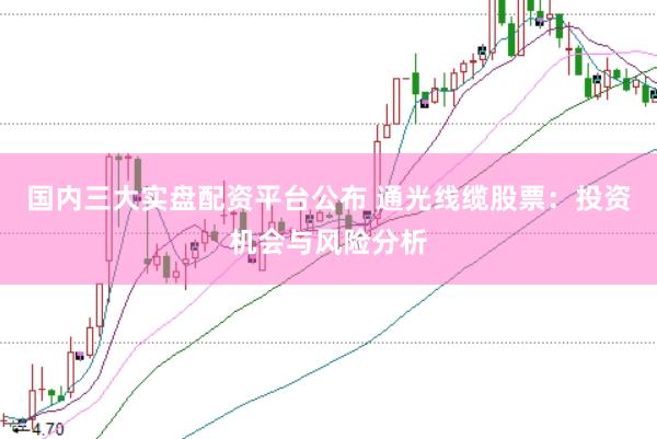 国内三大实盘配资平台公布 通光线缆股票：投资机会与风险分析