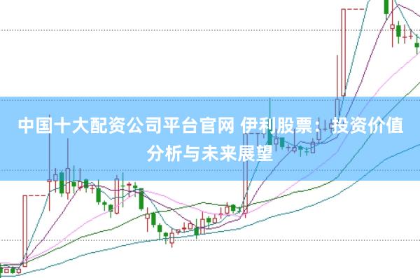 中国十大配资公司平台官网 伊利股票：投资价值分析与未来展望