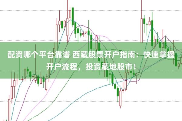 配资哪个平台靠谱 西藏股票开户指南：快速掌握开户流程，投资藏地股市！