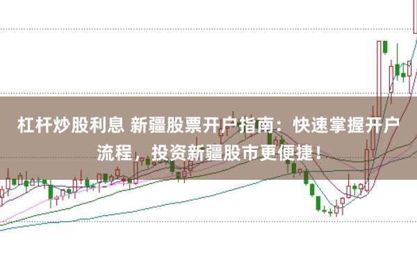 杠杆炒股利息 新疆股票开户指南：快速掌握开户流程，投资新疆股市更便捷！