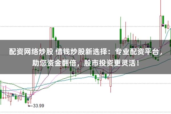 配资网络炒股 借钱炒股新选择：专业配资平台，助您资金翻倍，股市投资更灵活！