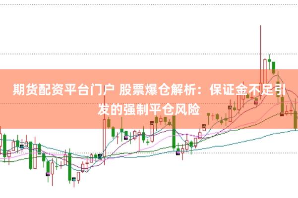 期货配资平台门户 股票爆仓解析：保证金不足引发的强制平仓风险
