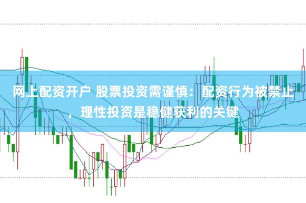 网上配资开户 股票投资需谨慎：配资行为被禁止，理性投资是稳健获利的关键