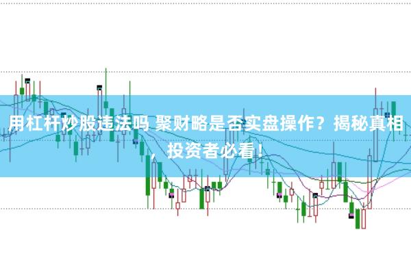 用杠杆炒股违法吗 聚财略是否实盘操作？揭秘真相，投资者必看！