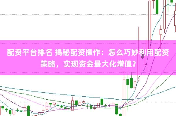 配资平台排名 揭秘配资操作：怎么巧妙利用配资策略，实现资金最大化增值？