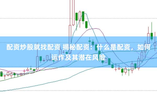配资炒股就找配资 揭秘配资：什么是配资，如何运作及其潜在风险