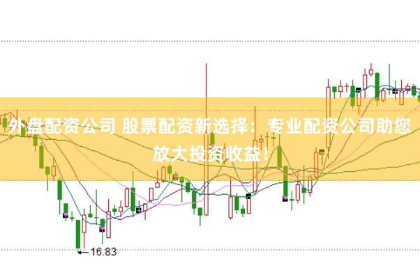 外盘配资公司 股票配资新选择：专业配资公司助您放大投资收益！