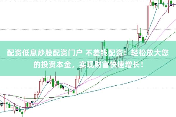 配资低息炒股配资门户 不差钱配资：轻松放大您的投资本金，实现财富快速增长！