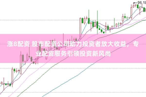 涨8配资 股市配资公司助力投资者放大收益，专业配资服务引领投资新风尚