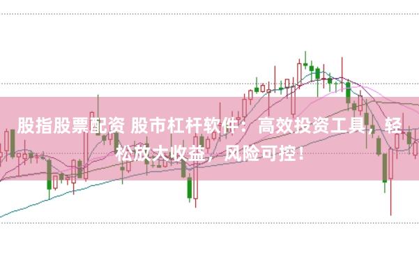股指股票配资 股市杠杆软件：高效投资工具，轻松放大收益，风险可控！