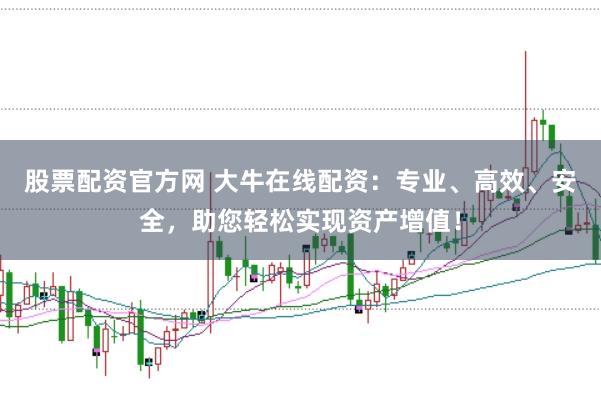 股票配资官方网 大牛在线配资：专业、高效、安全，助您轻松实现资产增值！