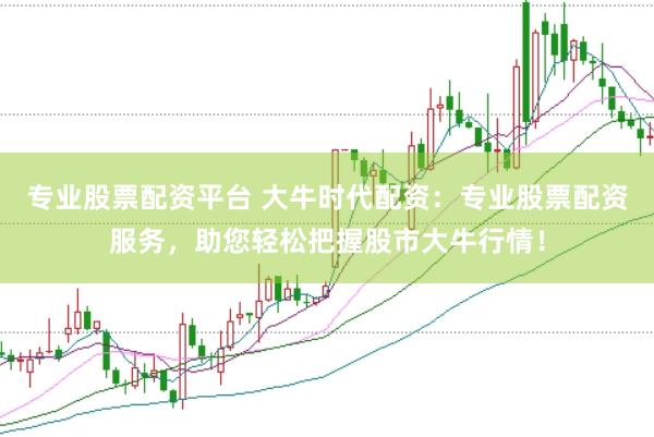 专业股票配资平台 大牛时代配资：专业股票配资服务，助您轻松把握股市大牛行情！