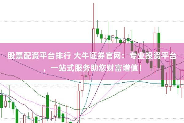 股票配资平台排行 大牛证券官网：专业投资平台，一站式服务助您财富增值！
