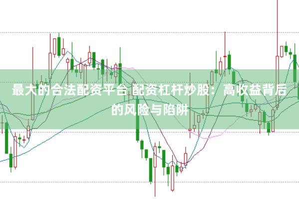 最大的合法配资平台 配资杠杆炒股：高收益背后的风险与陷阱