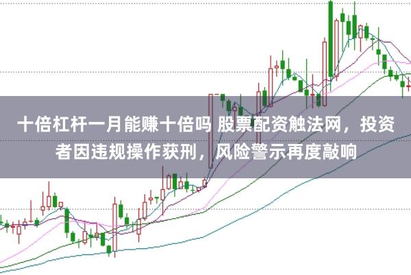 十倍杠杆一月能赚十倍吗 股票配资触法网，投资者因违规操作获刑，风险警示再度敲响