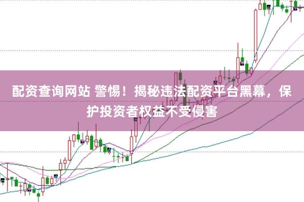 配资查询网站 警惕！揭秘违法配资平台黑幕，保护投资者权益不受侵害