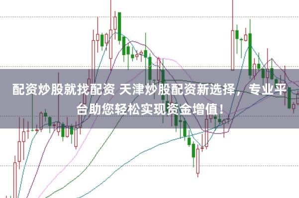 配资炒股就找配资 天津炒股配资新选择，专业平台助您轻松实现资金增值！