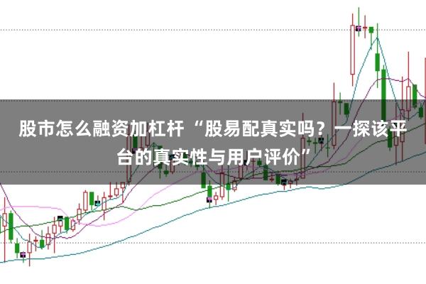 股市怎么融资加杠杆 “股易配真实吗？一探该平台的真实性与用户评价”
