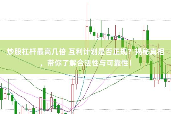 炒股杠杆最高几倍 互利计划是否正规？揭秘真相，带你了解合法性与可靠性！