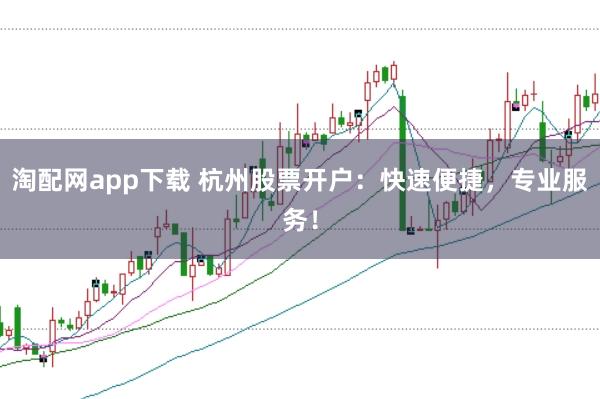 淘配网app下载 杭州股票开户：快速便捷，专业服务！
