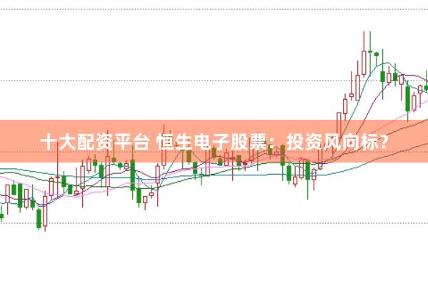 十大配资平台 恒生电子股票：投资风向标？