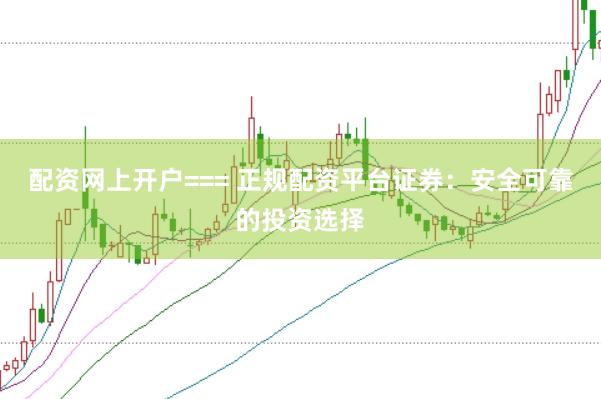 配资网上开户=== 正规配资平台证券：安全可靠的投资选择