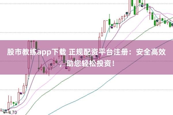 股市教练app下载 正规配资平台注册：安全高效，助您轻松投资！