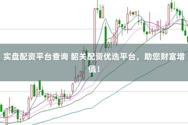 实盘配资平台查询 韶关配资优选平台，助您财富增值！